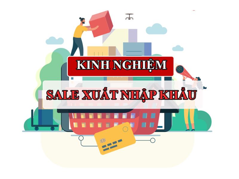 Sale xuất nhập khẩu là gì? Chia sẻ kinh nghiệm sale xuất nhập khẩu